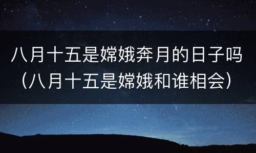 八月十五是嫦娥奔月的日子吗（八月十五是嫦娥和谁相会）
