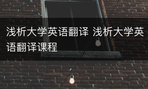 浅析大学英语翻译 浅析大学英语翻译课程
