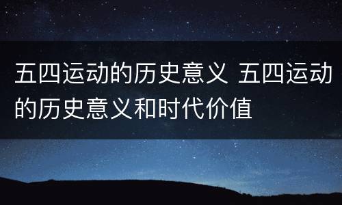 五四运动的历史意义 五四运动的历史意义和时代价值