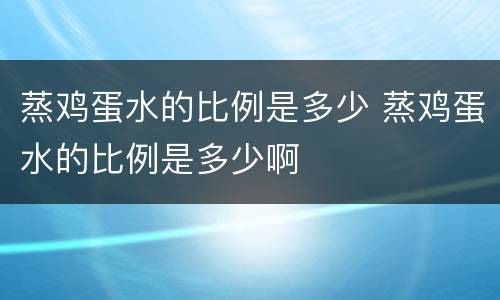 蒸鸡蛋水的比例是多少 蒸鸡蛋水的比例是多少啊