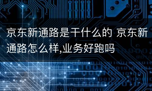 京东新通路是干什么的 京东新通路怎么样,业务好跑吗