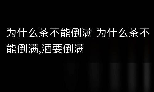 为什么茶不能倒满 为什么茶不能倒满,酒要倒满