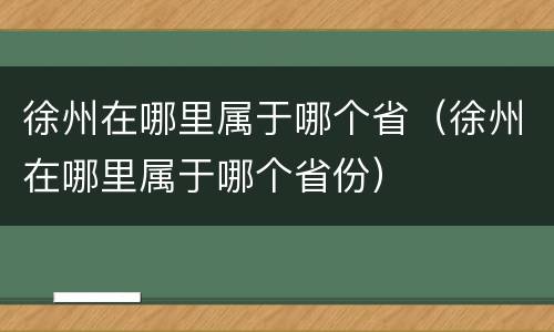 徐州在哪里属于哪个省（徐州在哪里属于哪个省份）