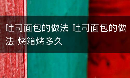 吐司面包的做法 吐司面包的做法 烤箱烤多久