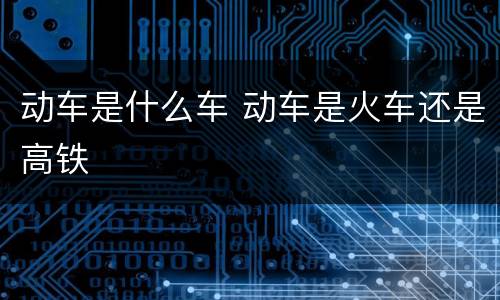 动车是什么车 动车是火车还是高铁