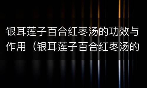 银耳莲子百合红枣汤的功效与作用（银耳莲子百合红枣汤的功效与作用失眠）