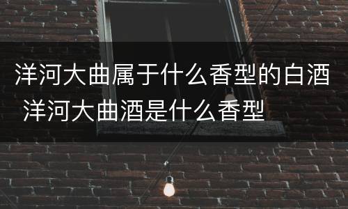 洋河大曲属于什么香型的白酒 洋河大曲酒是什么香型