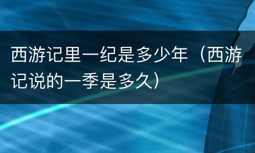 西游记里一纪是多少年（西游记说的一季是多久）