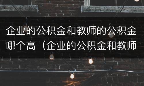 企业的公积金和教师的公积金哪个高（企业的公积金和教师的公积金哪个高一点）