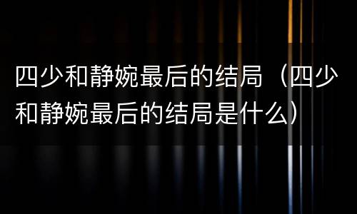 四少和静婉最后的结局（四少和静婉最后的结局是什么）
