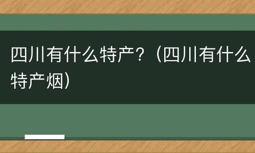 四川有什么特产?（四川有什么特产烟）