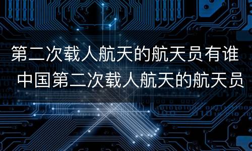 第二次载人航天的航天员有谁 中国第二次载人航天的航天员有谁