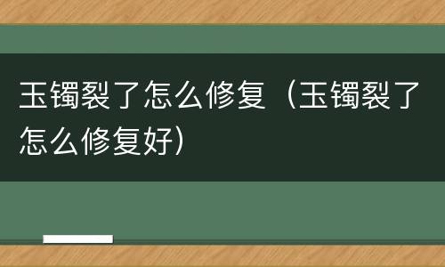 玉镯裂了怎么修复（玉镯裂了怎么修复好）