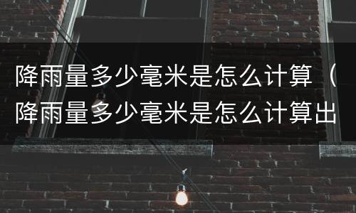 降雨量多少毫米是怎么计算（降雨量多少毫米是怎么计算出来的）