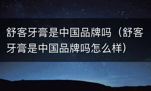 舒客牙膏是中国品牌吗（舒客牙膏是中国品牌吗怎么样）