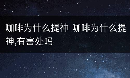 咖啡为什么提神 咖啡为什么提神,有害处吗
