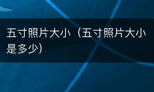 五寸照片大小（五寸照片大小是多少）