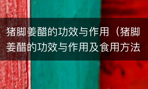 猪脚姜醋的功效与作用（猪脚姜醋的功效与作用及食用方法）