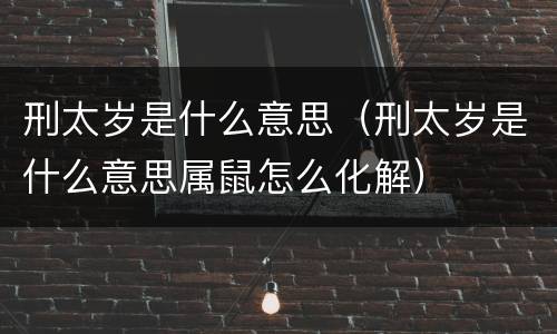 刑太岁是什么意思（刑太岁是什么意思属鼠怎么化解）