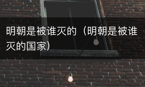 明朝是被谁灭的(明朝是被谁灭的国家) 明朝是被谁灭的(明朝是被谁灭的国家)