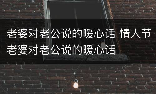 老婆对老公说的暖心话 情人节老婆对老公说的暖心话 老婆对老公说的暖心话 情人节老婆对老公说的暖心话