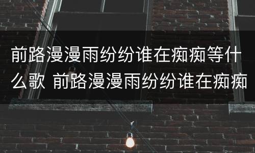 前路漫漫雨纷纷谁在痴痴等什么歌 前路漫漫雨纷纷谁在痴痴等什么歌曲