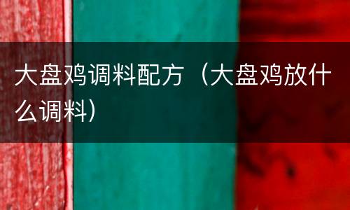 大盘鸡调料配方（大盘鸡放什么调料）