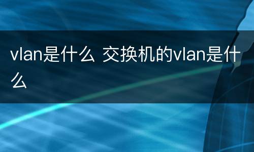 vlan是什么 交换机的vlan是什么