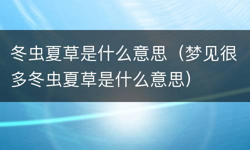 冬虫夏草是什么意思（梦见很多冬虫夏草是什么意思）