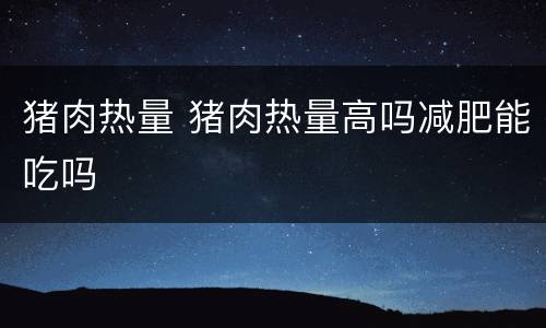 猪肉热量 猪肉热量高吗减肥能吃吗
