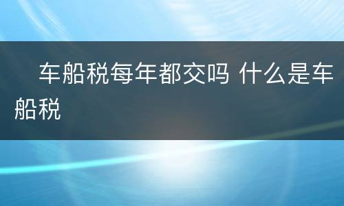 ​车船税每年都交吗 什么是车船税