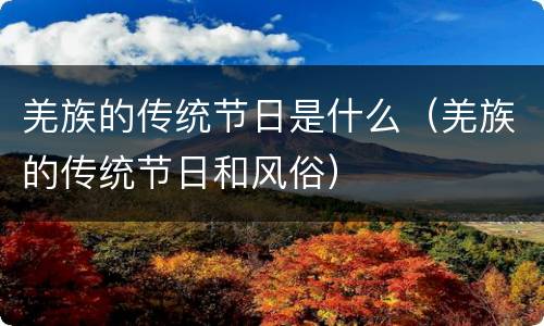 羌族的传统节日是什么（羌族的传统节日和风俗）