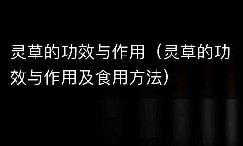 灵草的功效与作用（灵草的功效与作用及食用方法）