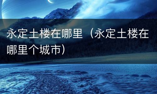 永定土楼在哪里（永定土楼在哪里个城市）