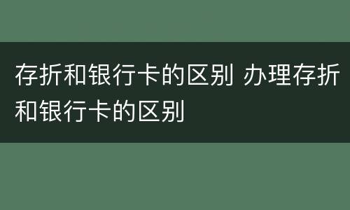 存折和银行卡的区别 办理存折和银行卡的区别