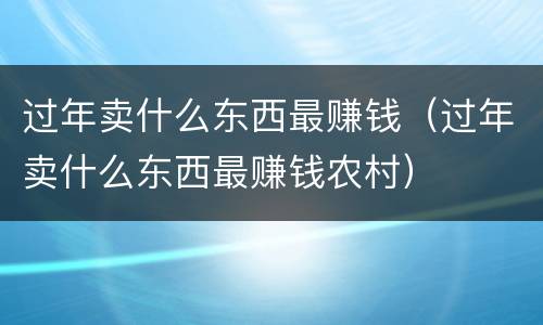 过年卖什么东西最赚钱（过年卖什么东西最赚钱农村）