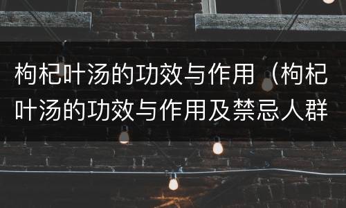 枸杞叶汤的功效与作用（枸杞叶汤的功效与作用及禁忌人群）