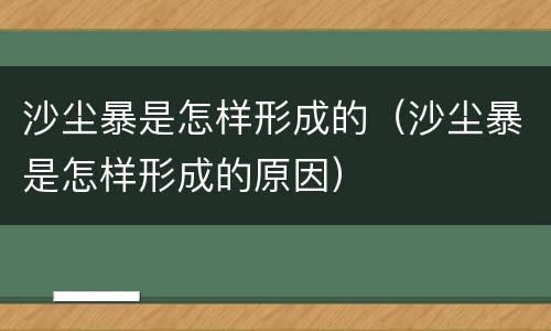 沙尘暴是怎样形成的（沙尘暴是怎样形成的原因）