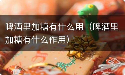 啤酒里加糖有什么用（啤酒里加糖有什么作用）
