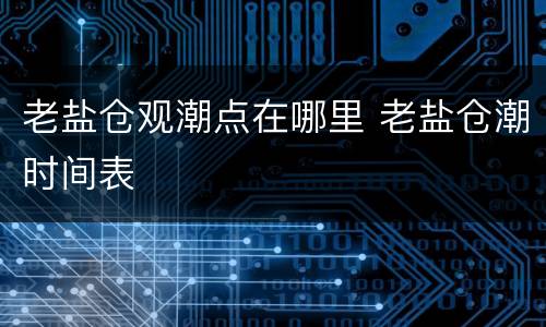 老盐仓观潮点在哪里 老盐仓潮时间表