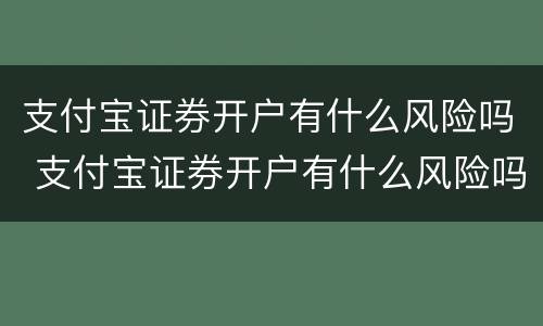 支付宝证券开户有什么风险吗 支付宝证券开户有什么风险吗安全吗