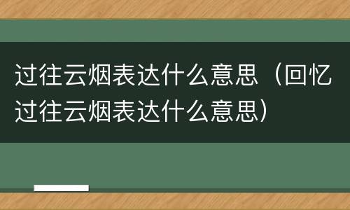 过往云烟表达什么意思（回忆过往云烟表达什么意思）