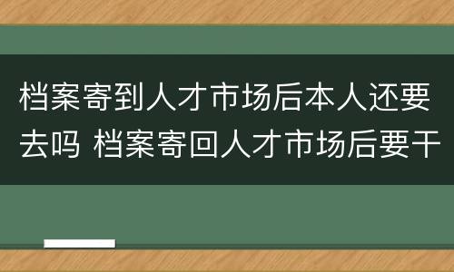 档案寄到人才市场后本人还要去吗 档案寄回人才市场后要干嘛