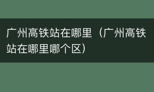 广州高铁站在哪里（广州高铁站在哪里哪个区）