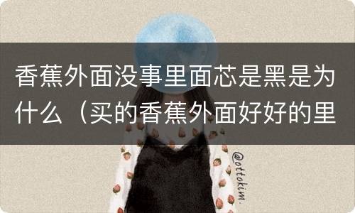 香蕉外面没事里面芯是黑是为什么（买的香蕉外面好好的里面的芯是黑的）