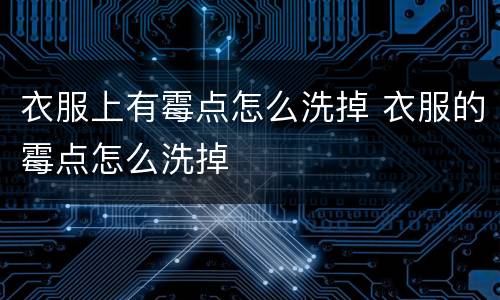 衣服上有霉点怎么洗掉 衣服的霉点怎么洗掉