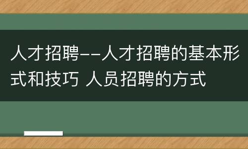 人才招聘--人才招聘的基本形式和技巧 人员招聘的方式