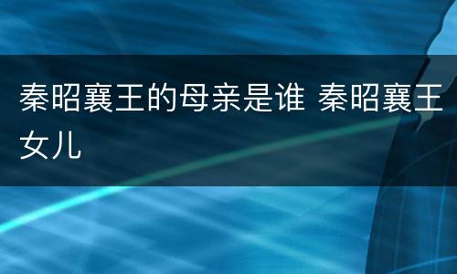 秦昭襄王的母亲是谁 秦昭襄王女儿
