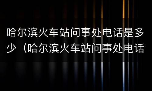 哈尔滨火车站问事处电话是多少（哈尔滨火车站问事处电话号码是多少）