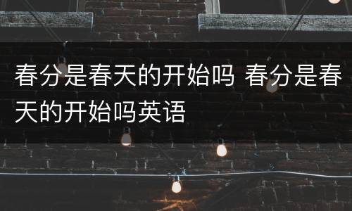 春分是春天的开始吗 春分是春天的开始吗英语